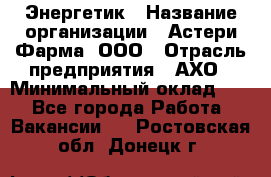 Энергетик › Название организации ­ Астери-Фарма, ООО › Отрасль предприятия ­ АХО › Минимальный оклад ­ 1 - Все города Работа » Вакансии   . Ростовская обл.,Донецк г.